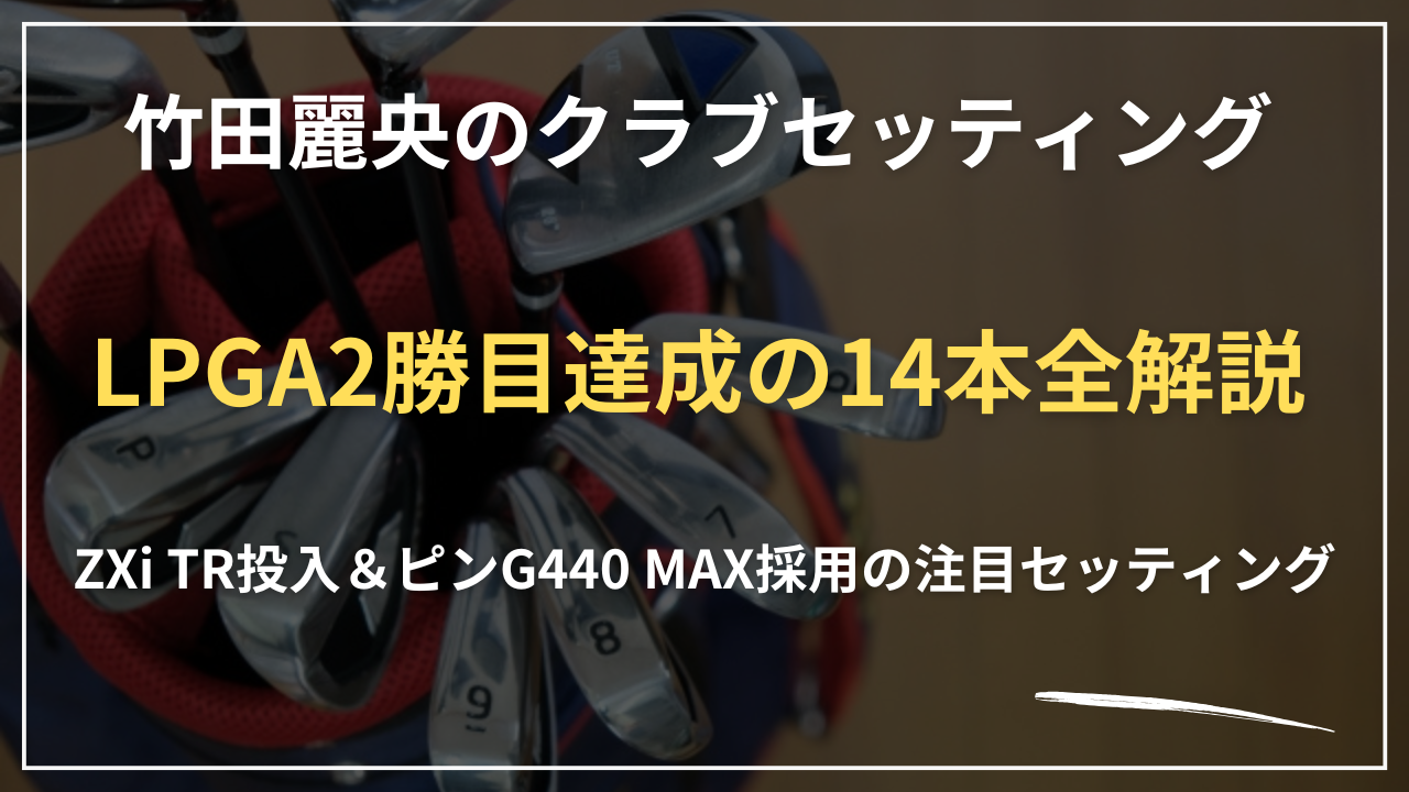 【2026最新】竹田麗央のクラブセッティング｜LPGA2勝目達成の14本全解説・ZXi TR投入＆ピンG440 MAX採用の注目セッティング