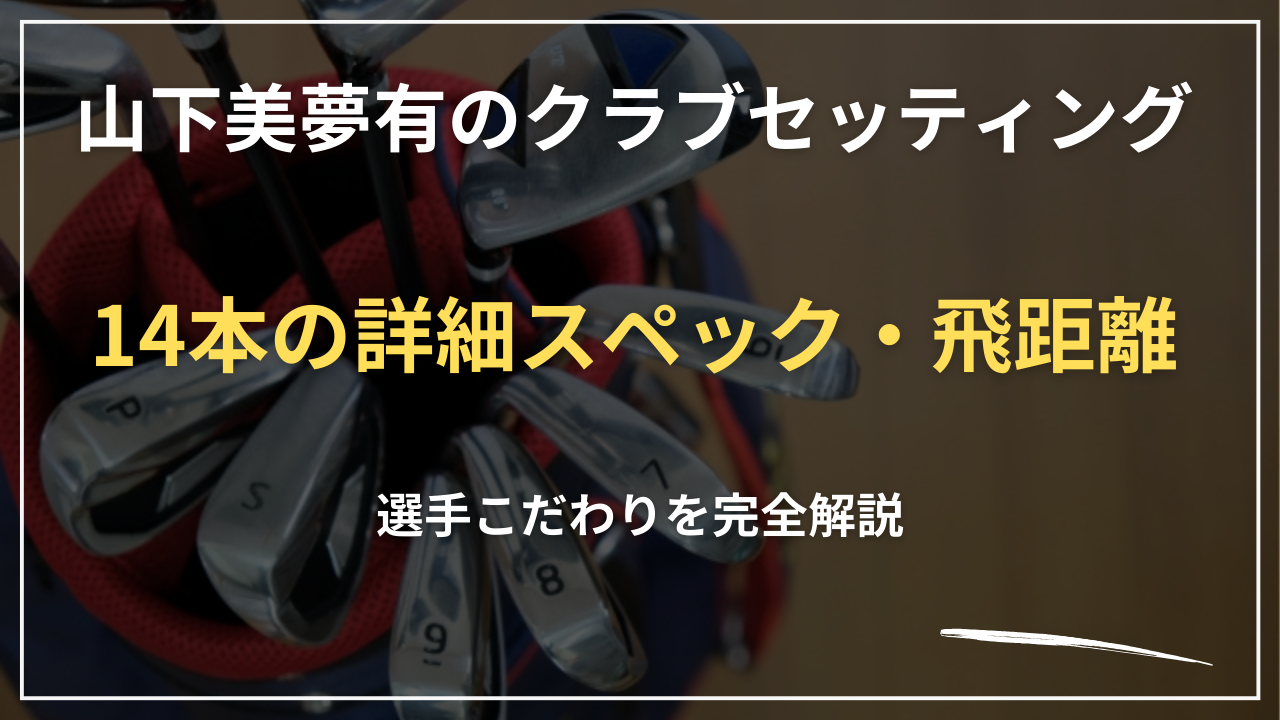 【2026最新】山下美夢有のクラブセッティング｜14本の詳細スペック・飛距離・選手こだわりを完全解説